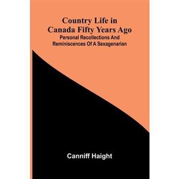 Country Life in Canada Fifty Years Ago; Personal recollections and reminiscences of a sexagenarian