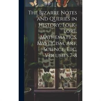 The Bizarre Notes and Queries in History, Folk-Lore, Mathematics, Mysticism, Art, Science, Etc, Volumes 7-8
