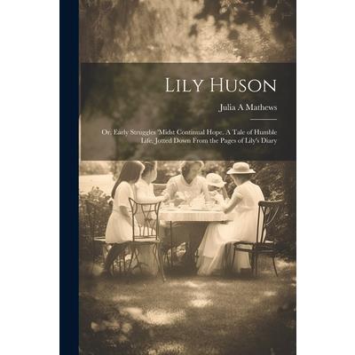 Lily Huson; or, Early Struggles ’midst Continual Hope. A Tale of Humble Life, Jotted Down From the Pages of Lily’s Diary