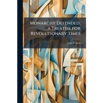 Monarchy Defended. a Treatise for Revolutionary Times