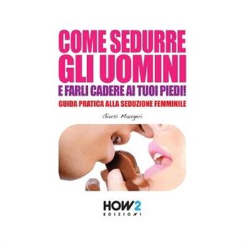 Come Sedurre Gli Uomini E Farli Cadere AI Tuoi Piedi!