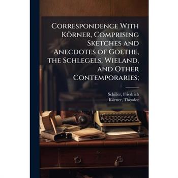 Correspondence With K繹rner, Comprising Sketches and Anecdotes of Goethe, the Schlegels, Wieland, and Other Contemporaries;