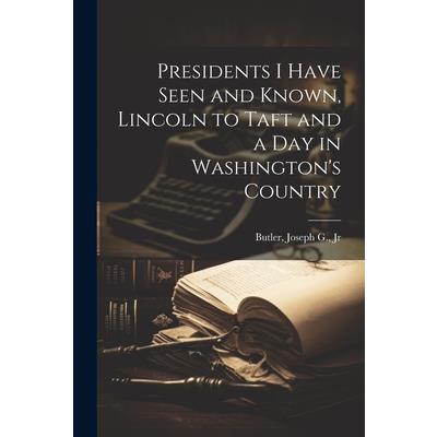 Presidents I Have Seen and Known, Lincoln to Taft and a day in Washington's Country
