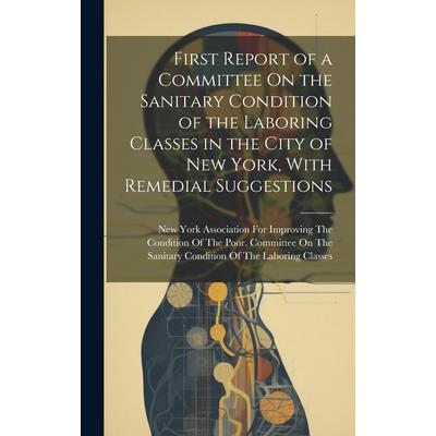 First Report of a Committee On the Sanitary Condition of the Laboring Classes in the City of New York, With Remedial Suggestions