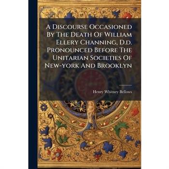 A Discourse Occasioned By The Death Of William Ellery Channing, D.d. Pronounced Before The Unitarian Societies Of New-york And Brooklyn