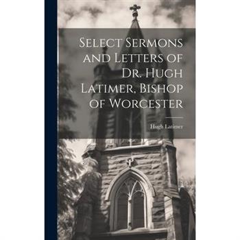 Select Sermons and Letters of Dr. Hugh Latimer, Bishop of Worcester