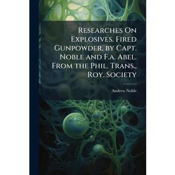 Researches On Explosives. Fired Gunpowder, by Capt. Noble and F.a. Abel. From the Phil. Trans., Roy. Society
