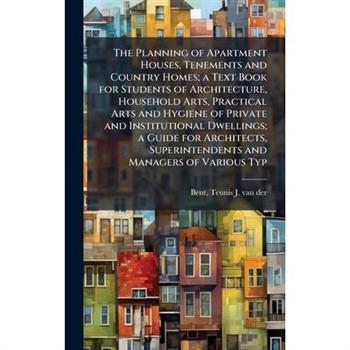 The Planning of Apartment Houses, Tenements and Country Homes; a Text Book for Students of Architecture, Household Arts, Practical Arts and Hygiene of Private and Institutional Dwellings; a Guide for