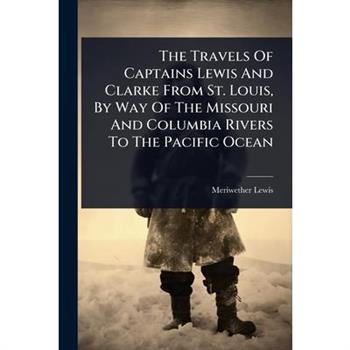 The Travels Of Captains Lewis And Clarke From St. Louis, By Way Of The Missouri And Columbia Rivers To The Pacific Ocean