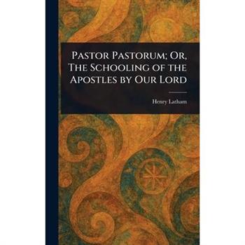 Pastor Pastorum; Or, The Schooling of the Apostles by Our Lord