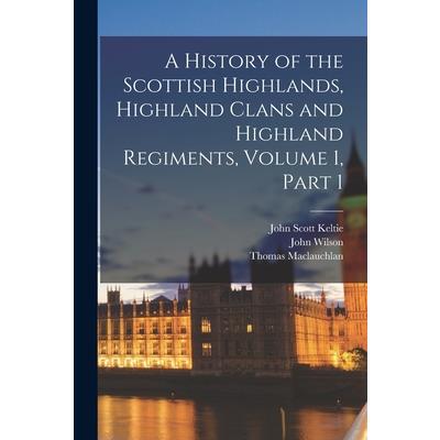 A History of the Scottish Highlands, Highland Clans and Highland Regiments, Volume 1, part 1