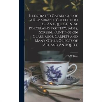 Illustrated Catalogue of a Remarkable Collection of Antique Chinese Porcelains, Pottery, Jades, Screen, Paintings on Glass, Rugs, Carpets and Many Other Objects of art and Antiquity