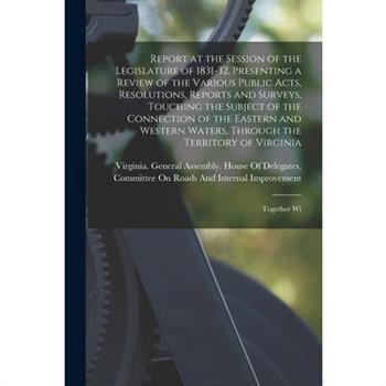 Report at the Session of the Legislature of 1831-32, Presenting a Review of the Various Public Acts, Resolutions, Reports and Surveys, Touching the Subject of the Connection of the Eastern and Western