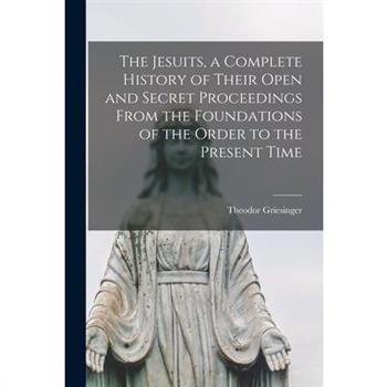 The Jesuits, a Complete History of Their Open and Secret Proceedings From the Foundations of the Order to the Present Time