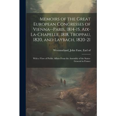 Memoirs of the Great European Congresses of Vienna--Paris, 1814-15, Aix-la-Chapelle, 1818, Troppau, 1820, and Laybach, 1820-21; With a View of Public Affairs From the Assembly of the States-General in