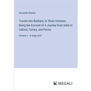 Travels Into Bokhara; In Three Volumes, Being the Account of A Journey from India to Cabool, Tartary, and Persia