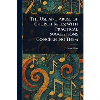 The Use and Abuse of Church Bells; With Practical Suggestions Concerning Them
