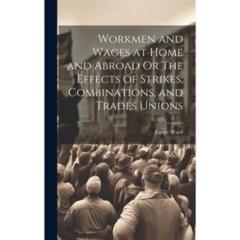 Workmen and Wages at Home and Abroad Or The Effects of Strikes, Combinations, and Trades Unions