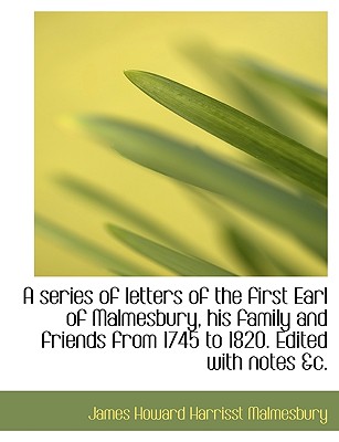A Series of Letters of the First Earl of Malmesbury, His Family and Friends from 1745 to 1820. Edite
