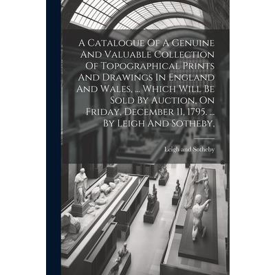 A Catalogue Of A Genuine And Valuable Collection Of Topographical Prints And Drawings In England And Wales, ... Which Will Be Sold By Auction, On Friday, December 11, 1795. ... By Leigh And Sotheby,
