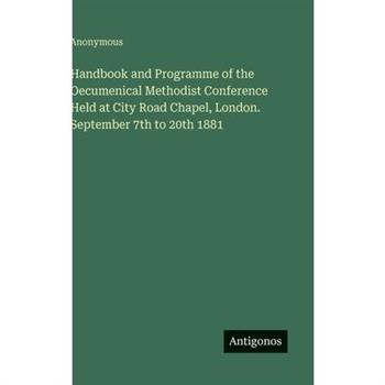 Handbook and Programme of the Oecumenical Methodist Conference Held at City Road Chapel, London. September 7th to 20th 1881