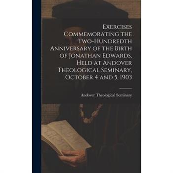 Exercises Commemorating the Two-hundredth Anniversary of the Birth of Jonathan Edwards, Held at Andover Theological Seminary, October 4 and 5, 1903
