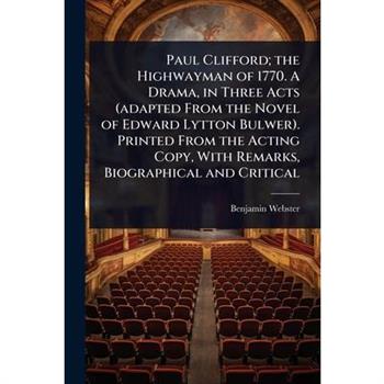 Paul Clifford; the Highwayman of 1770. A Drama, in Three Acts (adapted From the Novel of Edward Lytton Bulwer). Printed From the Acting Copy, With Remarks, Biographical and Critical