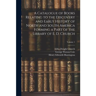 A Catalogue of Books Relating to the Discovery and Early History of North and South America Forming a Part of the Library of E. D. Church; Volume 1
