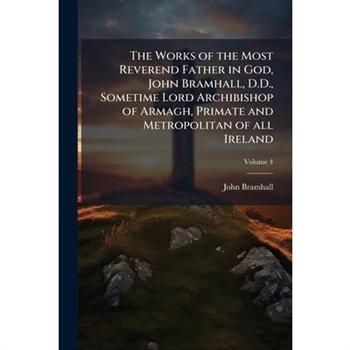 The Works of the Most Reverend Father in God, John Bramhall, D.D., Sometime Lord Archibishop of Armagh, Primate and Metropolitan of all Ireland