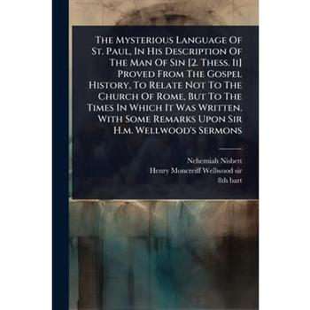 The Mysterious Language Of St. Paul, In His Description Of The Man Of Sin [2. Thess. Ii] Proved From The Gospel History, To Relate Not To The Church Of Rome, But To The Times In Which It Was Written.