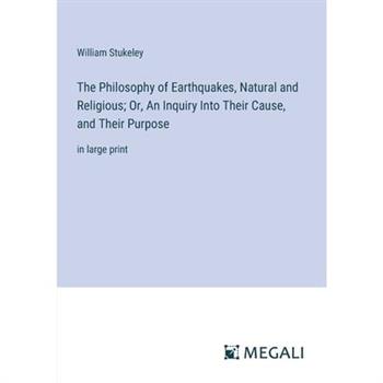 The Philosophy of Earthquakes, Natural and Religious; Or, An Inquiry Into Their Cause, and Their Purpose