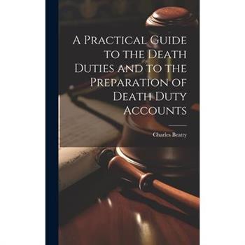A Practical Guide to the Death Duties and to the Preparation of Death Duty Accounts