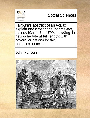 Fairburn’s Abstract of an Act, to Explain and Amend the Income-Act, Passed March 21, 1799; Including the New Schedule at Full Length