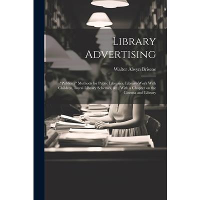 Library Advertising; ”publicity” Methods for Public Libraries, Library-work With Children, Rural Library Schemes, &c., With a Chapter on the Cinema and Library