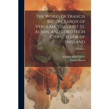The Works of Francis Bacon, Baron of Verulam, Viscount St. Alban, and Lord High Chancellor of England; Volume 5