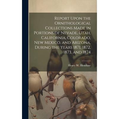 Report Upon the Ornithological Collections Made in Portions of Nevade, Utah, California, Colorado, New Mexico, and Arizona, During the Years 1871, 1872, 1873, and 1874