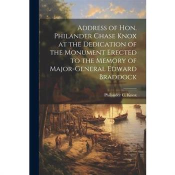 Address of Hon. Philander Chase Knox at the Dedication of the Monument Erected to the Memory of Major-General Edward Braddock