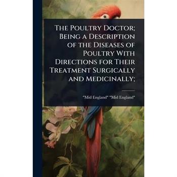 The Poultry Doctor; Being a Description of the Diseases of Poultry With Directions for Their Treatment Surgically and Medicinally;