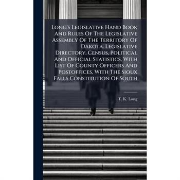Long's Legislative Hand Book And Rules Of The Legislative Assembly Of The Territory Of Dakota. Legislative Directory. Census, Political And Official Statistics, With List Of County Officers And Postof