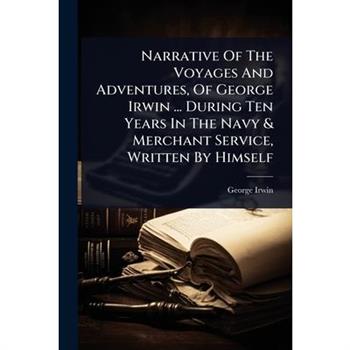 Narrative Of The Voyages And Adventures, Of George Irwin ... During Ten Years In The Navy & Merchant Service, Written By Himself
