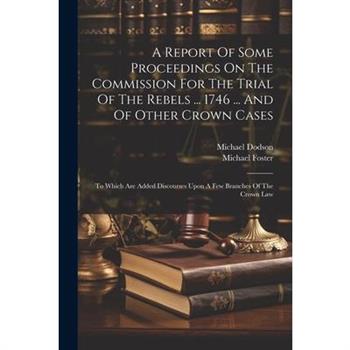 A Report Of Some Proceedings On The Commission For The Trial Of The Rebels ... 1746 ... And Of Other Crown Cases