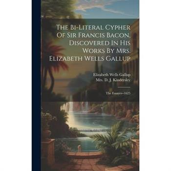The Bi-literal Cypher Of Sir Francis Bacon, Discovered In His Works By Mrs. Elizabeth Wells Gallup