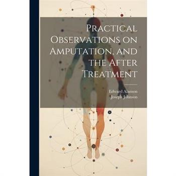 Practical Observations on Amputation, and the After Treatment