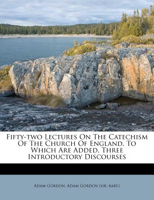 Fifty-Two Lectures on the Catechism of the Church of England. to Which Are Added, Three Introductory Discourses