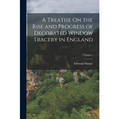 A Treatise On the Rise and Progress of Decorated Window Tracery in England; Volume 1
