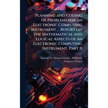 Planning and Coding of Problems for an Electronic Computing Instrument ... Report on the Mathematical and Logical Aspects of an Electronic Computing Instrument, Part II