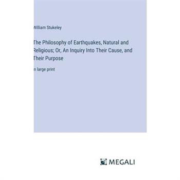The Philosophy of Earthquakes, Natural and Religious; Or, An Inquiry Into Their Cause, and Their Purpose