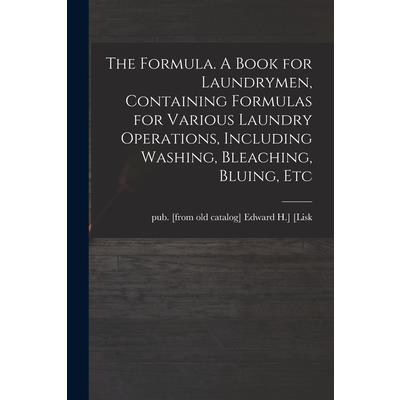 The Formula. A Book for Laundrymen, Containing Formulas for Various Laundry Operations, Including Washing, Bleaching, Bluing, Etc
