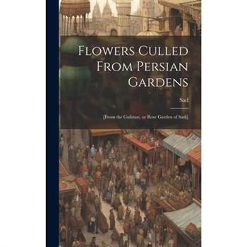 Flowers Culled From Persian Gardens; [from the Gulistan, or Rose Garden of Sadi]