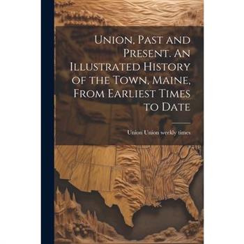 Union, Past and Present. An Illustrated History of the Town, Maine, From Earliest Times to Date